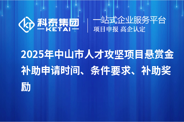 2025年中山市人才攻堅項目懸賞金補助申請時間、條件要求、補助獎勵