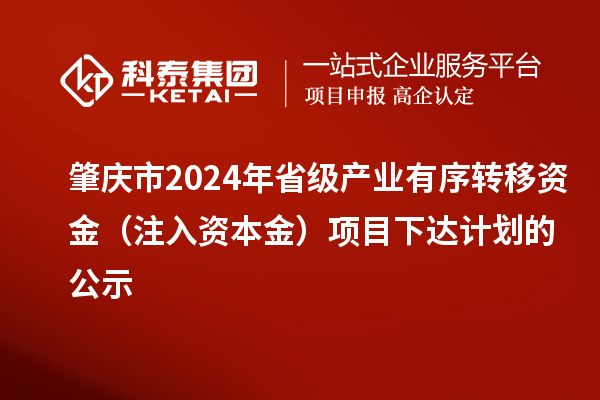 肇慶市2024年省級(jí)產(chǎn)業(yè)有序轉(zhuǎn)移資金（注入資本金）項(xiàng)目下達(dá)計(jì)劃的公示