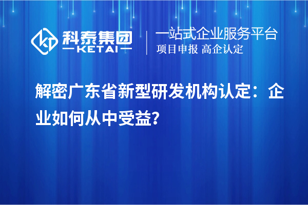 解密廣東省新型研發(fā)機構(gòu)認(rèn)定：企業(yè)如何從中受益？
