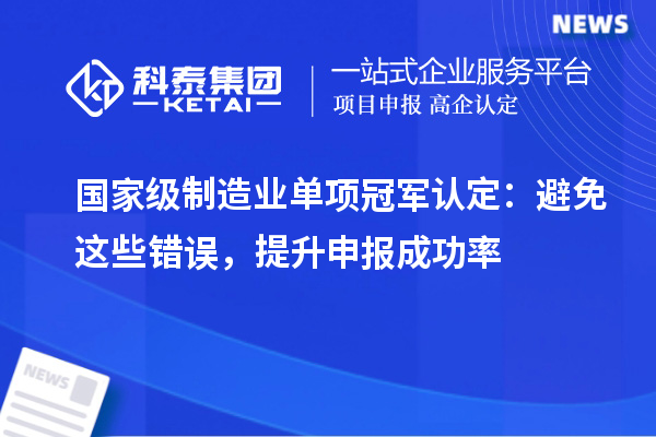 國家級制造業(yè)單項冠軍認(rèn)定：避免這些錯誤，提升申報成功率