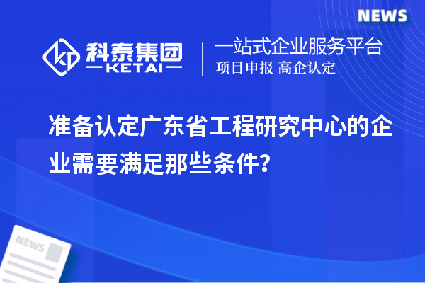 準(zhǔn)備認(rèn)定廣東省工程研究中心的企業(yè)需要滿足那些條件？