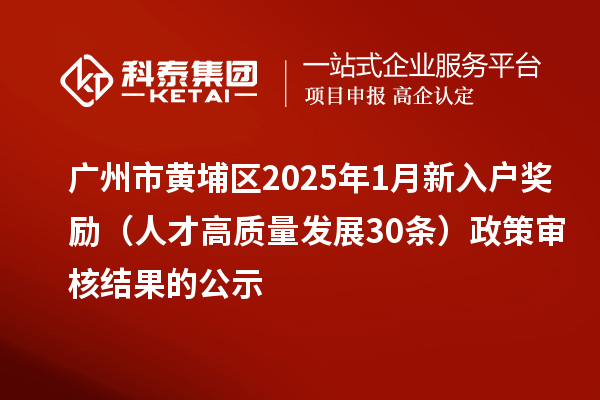 廣州市黃埔區(qū)2025年1月新入戶獎勵（人才高質(zhì)量發(fā)展30條）政策審核結(jié)果的公示