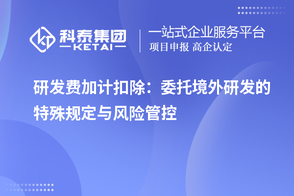 研發(fā)費加計扣除：委托境外研發(fā)的特殊規(guī)定與風(fēng)險管控