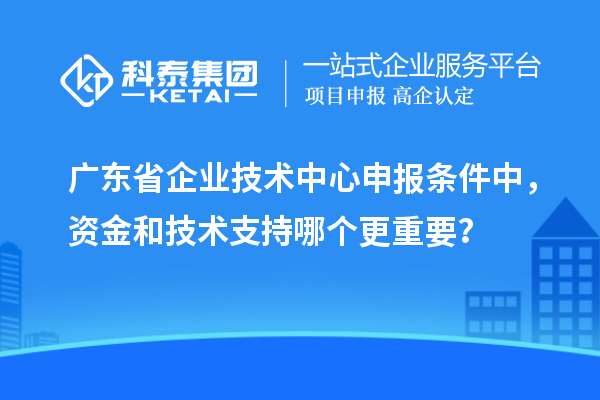 廣東省企業(yè)技術(shù)中心申報(bào)條件中，資金和技術(shù)支持哪個更重要？