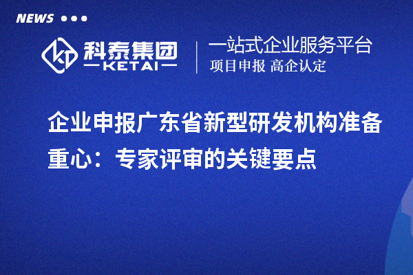 企業(yè)申報廣東省新型研發(fā)機構(gòu)準(zhǔn)備重心：專家評審的關(guān)鍵要點