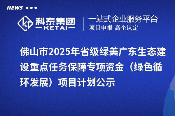 佛山市2025年省級綠美廣東生態(tài)建設(shè)重點(diǎn)任務(wù)保障專項(xiàng)資金（綠色循環(huán)發(fā)展）項(xiàng)目計(jì)劃公示