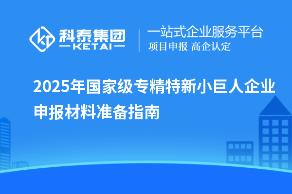 2025年國家級專精特新小巨人企業(yè)申報材料準(zhǔn)備指南