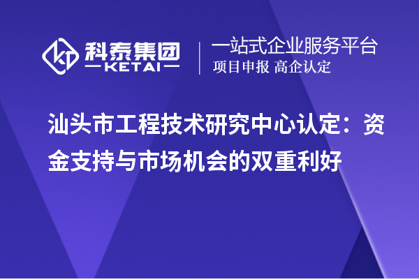 汕頭市工程技術(shù)研究中心認(rèn)定：資金支持與市場機會的雙重利好
