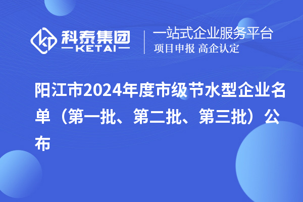陽江市2024年度市級(jí)節(jié)水型企業(yè)名單（第一批、第二批、第三批）公布