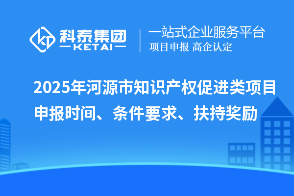 2025年河源市知識產(chǎn)權(quán)促進(jìn)類項目申報時間、條件要求、扶持獎勵