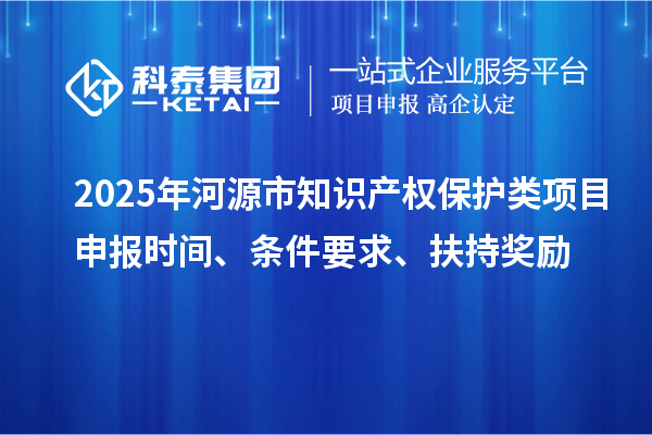 2025年河源市知識產(chǎn)權(quán)保護(hù)類項目申報時間、條件要求、扶持獎勵