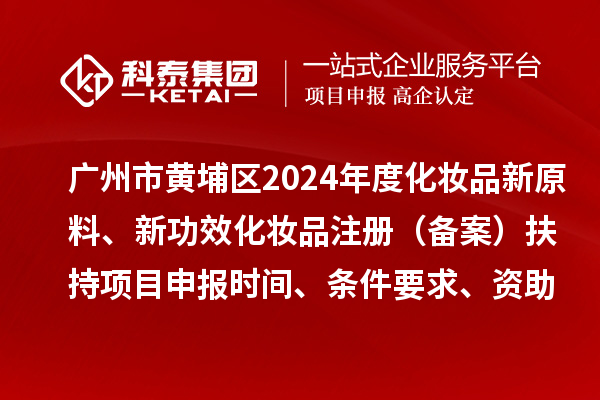 廣州市黃埔區(qū)2024年度化妝品新原料、 新功效化妝品注冊（備案）扶持<a href=http:///shenbao.html target=_blank class=infotextkey>項(xiàng)目申報(bào)</a>時(shí)間、條件要求、資助獎(jiǎng)勵(lì)