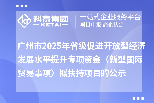 廣州市2025年省級促進開放型經(jīng)濟發(fā)展水平提升專項資金（新型國際貿(mào)易事項）擬扶持項目的公示