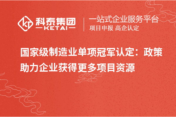 國家級制造業(yè)單項冠軍認(rèn)定：政策助力企業(yè)獲得更多項目資源