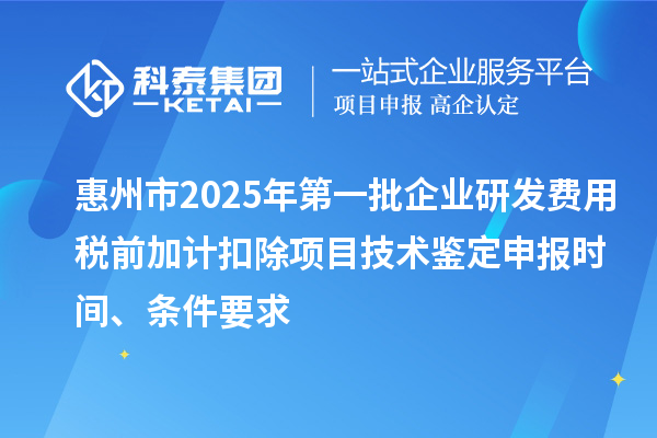 惠州市2025年第一批企業(yè)研發(fā)費用稅前加計扣除項目技術(shù)鑒定申報時間、條件要求