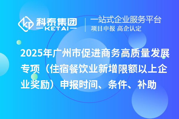 2025年廣州市促進商務高質(zhì)量發(fā)展專項資金零售與消費促進專題（住宿餐飲業(yè)新增限額以上企業(yè)獎勵）申報時間、條件、補助