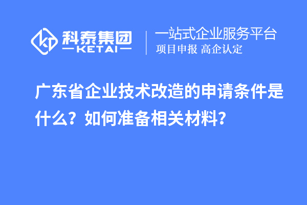 廣東省企業(yè)技術(shù)改造的申請(qǐng)條件是什么？如何準(zhǔn)備相關(guān)材料？