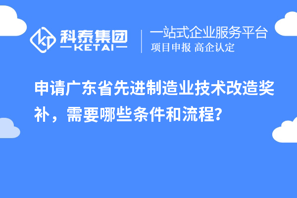 申請(qǐng)廣東省先進(jìn)制造業(yè)技術(shù)改造獎(jiǎng)補(bǔ)，需要哪些條件和流程？