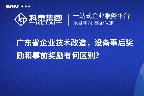 廣東省企業(yè)技術(shù)改造，設(shè)備事后獎(jiǎng)勵(lì)和事前獎(jiǎng)勵(lì)有何區(qū)別？