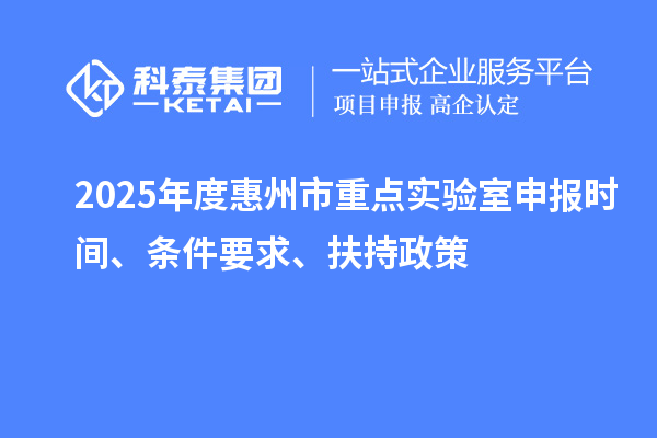 2025年度惠州市重點(diǎn)實(shí)驗(yàn)室申報(bào)時間、條件要求、扶持政策