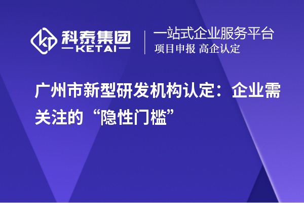 廣州市新型研發(fā)機構(gòu)認(rèn)定：企業(yè)需關(guān)注的“隱性門檻”