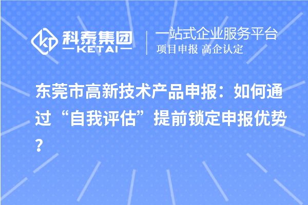 東莞市高新技術(shù)產(chǎn)品申報(bào)：如何通過“自我評估”提前鎖定申報(bào)優(yōu)勢？