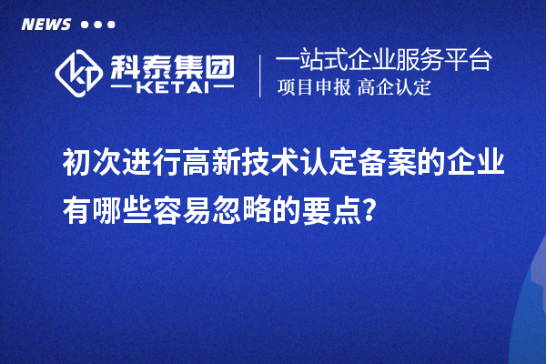 初次進行高新技術(shù)認定備案的企業(yè)有哪些容易忽略的要點？