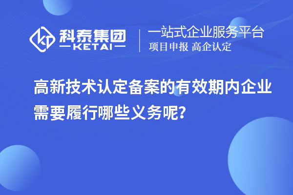 高新技術(shù)認(rèn)定備案的有效期內(nèi)企業(yè)需要履行哪些義務(wù)呢？