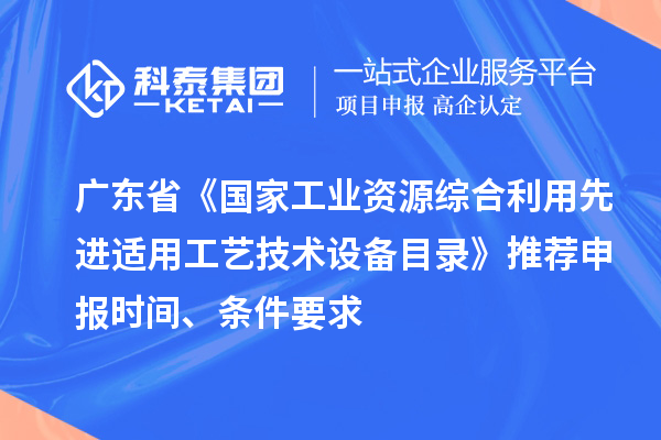 廣東省《國(guó)家工業(yè)資源綜合利用先進(jìn)適用工藝技術(shù)設(shè)備目錄》推薦申報(bào)時(shí)間、條件要求