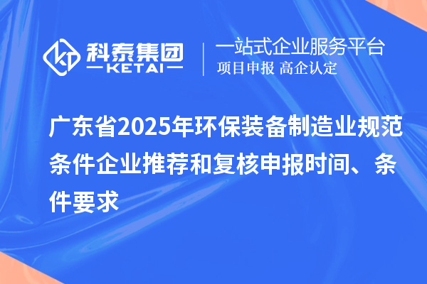 廣東省2025年環(huán)保裝備制造業(yè)規(guī)范條件企業(yè)推薦和復(fù)核申報(bào)時(shí)間、條件要求