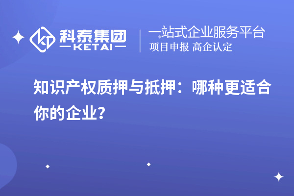 知識產(chǎn)權(quán)質(zhì)押與抵押：哪種更適合你的企業(yè)？
