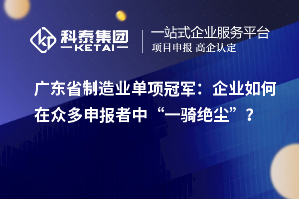 廣東省制造業(yè)單項冠軍：企業(yè)如何在眾多申報者中“一騎絕塵”？