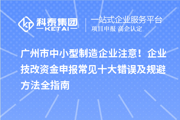 廣州市中小型制造企業(yè)注意！企業(yè)技改資金申報(bào)常見十大錯(cuò)誤及規(guī)避方法全指南