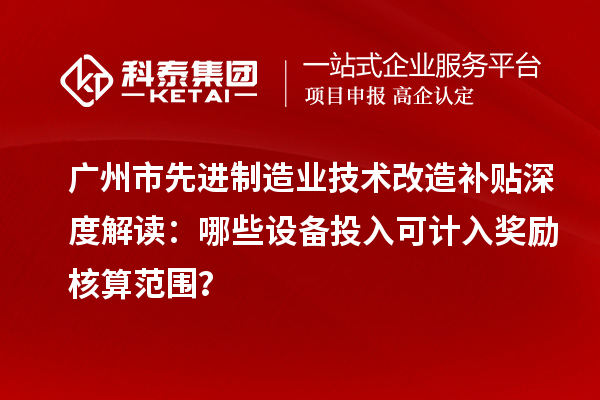 廣州市先進(jìn)制造業(yè)技術(shù)改造補(bǔ)貼深度解讀：哪些設(shè)備投入可計(jì)入獎(jiǎng)勵(lì)核算范圍？