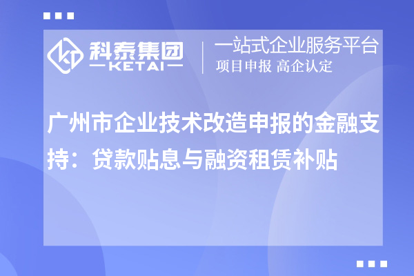 廣州市企業(yè)技術(shù)改造申報(bào)的金融支持：貸款貼息與融資租賃補(bǔ)貼