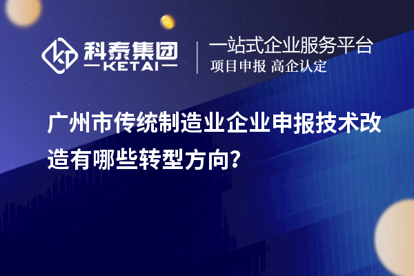 廣州市傳統(tǒng)制造業(yè)企業(yè)申報(bào)技術(shù)改造有哪些轉(zhuǎn)型方向？