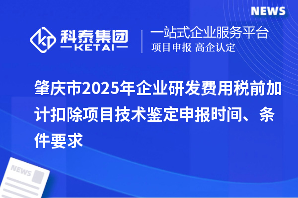 肇慶市2025年企業(yè)研發(fā)費用稅前加計扣除項目技術(shù)鑒定申報時間、條件要求