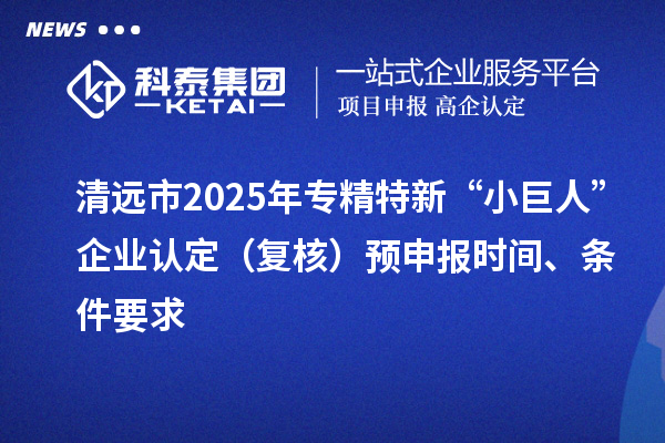 清遠(yuǎn)市2025年專(zhuān)精特新“小巨人”企業(yè)認(rèn)定（復(fù)核）預(yù)申報(bào)時(shí)間、條件要求