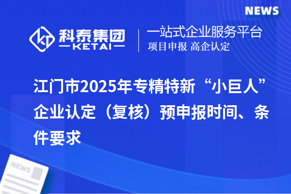 江門(mén)市2025年專精特新“小巨人”企業(yè)認(rèn)定（復(fù)核）預(yù)申報(bào)時(shí)間、條件要求