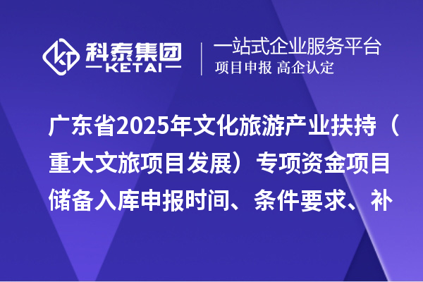 廣東省2025年文化旅游產(chǎn)業(yè)扶持（重大文旅項目發(fā)展）專項資金項目儲備入庫申報時間、條件要求、補助獎勵