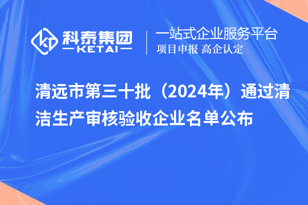 清遠(yuǎn)市第三十批（2024年）通過(guò)清潔生產(chǎn)審核驗(yàn)收企業(yè)名單公布
