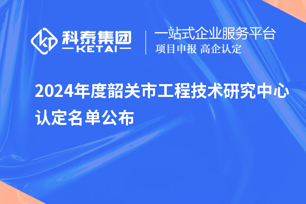 2024年度韶關(guān)市工程技術(shù)研究中心認定名單公布