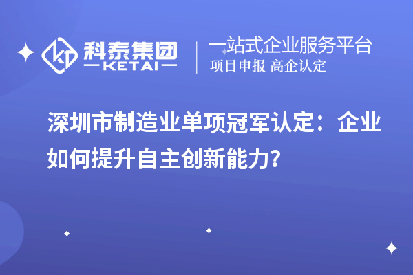 深圳市制造業(yè)單項冠軍認(rèn)定：企業(yè)如何提升自主創(chuàng)新能力？