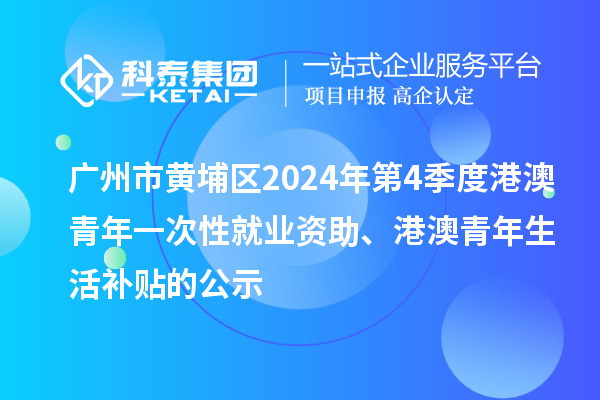 廣州市黃埔區(qū)2024年第4季度港澳青年一次性就業(yè)資助、港澳青年生活補(bǔ)貼的公示