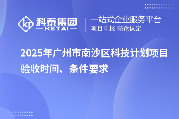2025年廣州市南沙區(qū)科技計(jì)劃項(xiàng)目驗(yàn)收時(shí)間、條件要求