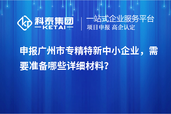 申報廣州市專精特新中小企業(yè)，需要準(zhǔn)備哪些詳細(xì)材料？