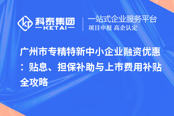 <a href=http:///guangzhou/ target=_blank class=infotextkey>廣州市專精特新</a>中小企業(yè)融資優(yōu)惠：貼息、擔(dān)保補(bǔ)助與上市費(fèi)用補(bǔ)貼全攻略