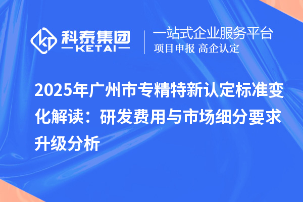 2025年<a href=http:///guangzhou/ target=_blank class=infotextkey>廣州市專精特新</a>認(rèn)定標(biāo)準(zhǔn)變化解讀：研發(fā)費(fèi)用與市場(chǎng)細(xì)分要求升級(jí)分析