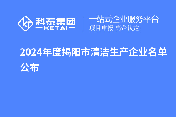 2024年度揭陽市<a href=http:///fuwu/qingjieshengchan.html target=_blank class=infotextkey>清潔生產(chǎn)企業(yè)</a>名單公布