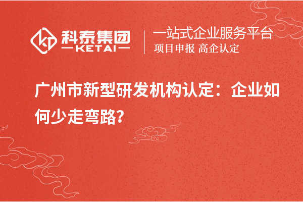廣州市新型研發(fā)機構(gòu)認(rèn)定：企業(yè)如何少走彎路？